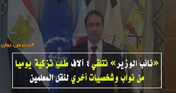 نائب الوزير نتلقي 4 آلاف طلب تزكية يوميا من نواب وشخصيات أخري لنقل المعلمين