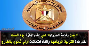 بيان مجلس الوزراء علي الغاء اجازة يوم السبت ومادة التربية الرياضية وامتحانات اولي ثانوي .. للتفاصيل من هنا