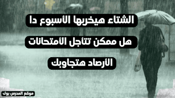 الشتا هيخربها الأسبوع دا~ هل ممكن تتأجل الأمتحانات .. الأرصاد هتجاوبك