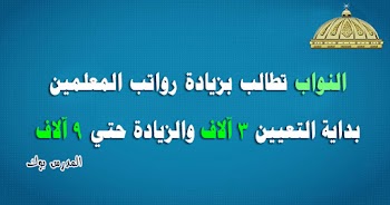 تعليم النواب تطالب بزيادة رواتب المعلمين بداية التعيين 3 آلاف والزيادة حتي 9 آلاف