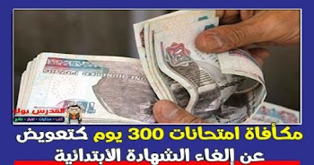 مكأفاة امتحانات 300 يوم تعويض عن إلغاء الشهادة الأبتدائية