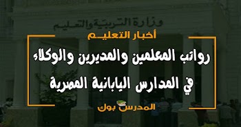 تعرف رواتب المعلمين والمديرين والوكلاء في المدارس اليابانية المصرية