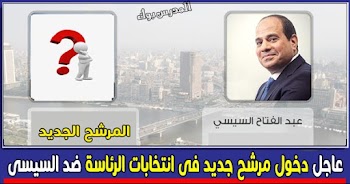 عاجل دخول مرشح رئاسي جديد ضد السيسي في الأنتخابات