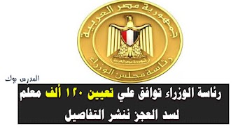 رئاسة الوزراء توافق علي تعيين 120 ألف معلم لسد العجز ننشر التفاصيل