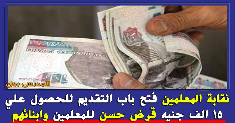 قرض نقابة المعلمين فتح باب التقديم للحصول علي 15 الف جنيه قرض حسن للمعلمين وابنائهم